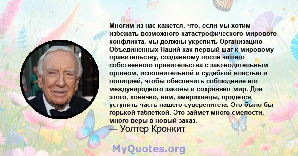 Многим из нас кажется, что, если мы хотим избежать возможного катастрофического мирового конфликта, мы должны укрепить Организацию Объединенных Наций как первый шаг к мировому правительству, созданному после нашего