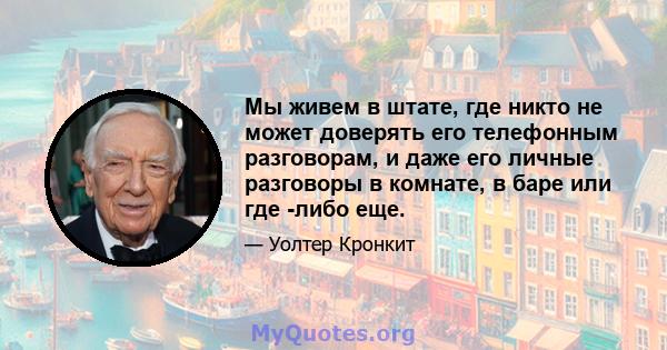 Мы живем в штате, где никто не может доверять его телефонным разговорам, и даже его личные разговоры в комнате, в баре или где -либо еще.