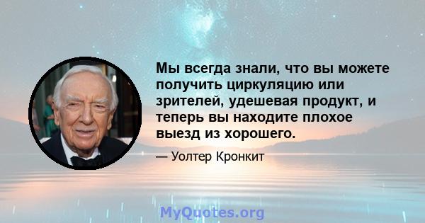 Мы всегда знали, что вы можете получить циркуляцию или зрителей, удешевая продукт, и теперь вы находите плохое выезд из хорошего.