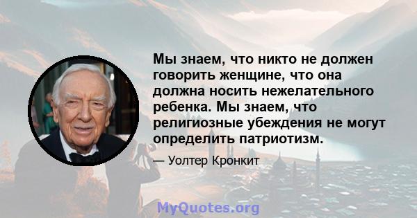 Мы знаем, что никто не должен говорить женщине, что она должна носить нежелательного ребенка. Мы знаем, что религиозные убеждения не могут определить патриотизм.