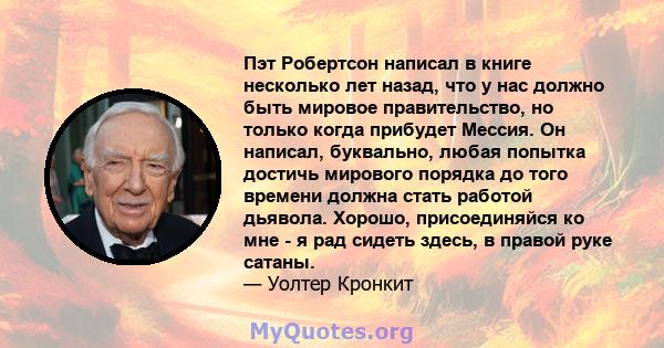 Пэт Робертсон написал в книге несколько лет назад, что у нас должно быть мировое правительство, но только когда прибудет Мессия. Он написал, буквально, любая попытка достичь мирового порядка до того времени должна стать 