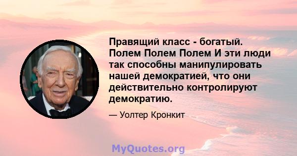 Правящий класс - богатый. Полем Полем Полем И эти люди так способны манипулировать нашей демократией, что они действительно контролируют демократию.