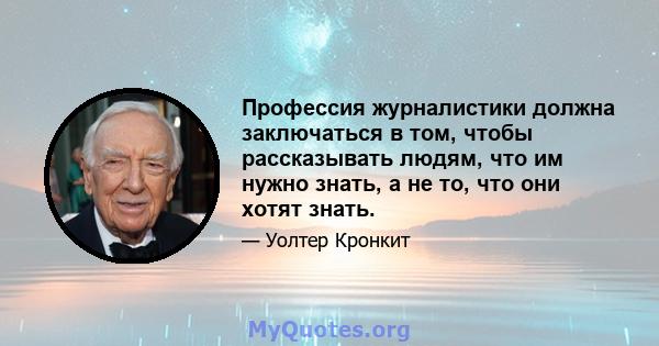 Профессия журналистики должна заключаться в том, чтобы рассказывать людям, что им нужно знать, а не то, что они хотят знать.