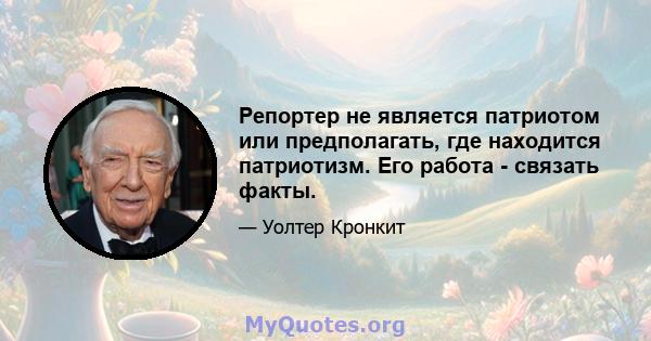 Репортер не является патриотом или предполагать, где находится патриотизм. Его работа - связать факты.