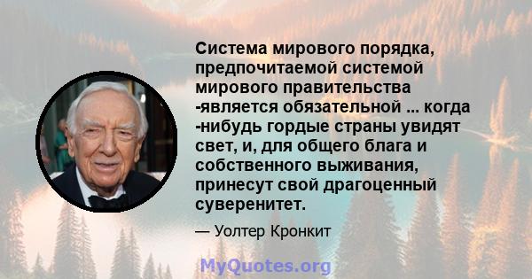 Система мирового порядка, предпочитаемой системой мирового правительства -является обязательной ... когда -нибудь гордые страны увидят свет, и, для общего блага и собственного выживания, принесут свой драгоценный