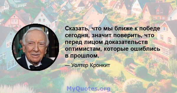 Сказать, что мы ближе к победе сегодня, значит поверить, что перед лицом доказательств оптимистам, которые ошиблись в прошлом.