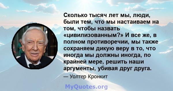 Сколько тысяч лет мы, люди, были тем, что мы настаиваем на том, чтобы назвать «цивилизованным?» И все же, в полном противоречии, мы также сохраняем дикую веру в то, что иногда мы должны иногда, по крайней мере, решить