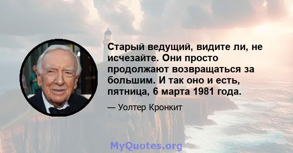 Старый ведущий, видите ли, не исчезайте. Они просто продолжают возвращаться за большим. И так оно и есть, пятница, 6 марта 1981 года.