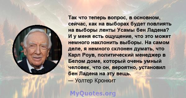 Так что теперь вопрос, в основном, сейчас, как на выборах будет повлиять на выборы ленты Усамы бен Ладена? И у меня есть ощущение, что это может немного наклонить выборы. На самом деле, я немного склонен думать, что