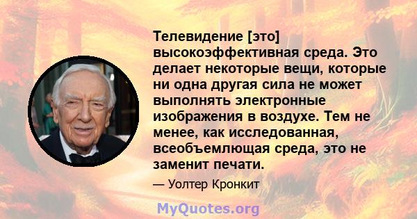 Телевидение [это] высокоэффективная среда. Это делает некоторые вещи, которые ни одна другая сила не может выполнять электронные изображения в воздухе. Тем не менее, как исследованная, всеобъемлющая среда, это не