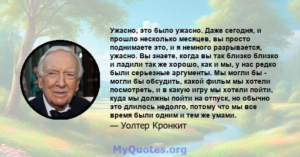 Ужасно, это было ужасно. Даже сегодня, и прошло несколько месяцев, вы просто поднимаете это, и я немного разрывается, ужасно. Вы знаете, когда вы так близко близко и ладили так же хорошо, как и мы, у нас редко были