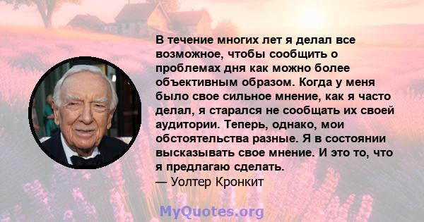 В течение многих лет я делал все возможное, чтобы сообщить о проблемах дня как можно более объективным образом. Когда у меня было свое сильное мнение, как я часто делал, я старался не сообщать их своей аудитории.