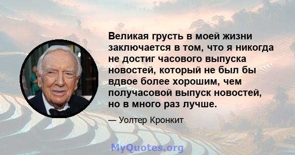 Великая грусть в моей жизни заключается в том, что я никогда не достиг часового выпуска новостей, который не был бы вдвое более хорошим, чем получасовой выпуск новостей, но в много раз лучше.