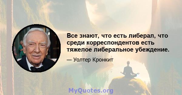 Все знают, что есть либерал, что среди корреспондентов есть тяжелое либеральное убеждение.