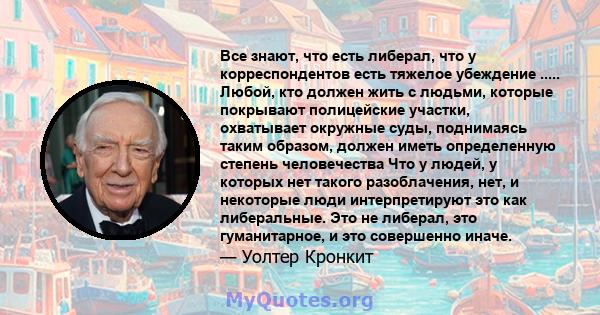 Все знают, что есть либерал, что у корреспондентов есть тяжелое убеждение ..... Любой, кто должен жить с людьми, которые покрывают полицейские участки, охватывает окружные суды, поднимаясь таким образом, должен иметь