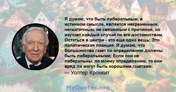 Я думаю, что быть либеральным, в истинном смысле, является некременным, негматичным, не связанным с причиной, но изучает каждый случай по его достоинствам. Остаться в центре - это еще одна вещь; Это политическая