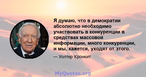 Я думаю, что в демократии абсолютно необходимо участвовать в конкуренции в средствах массовой информации, много конкуренции, и мы, кажется, уходят от этого.