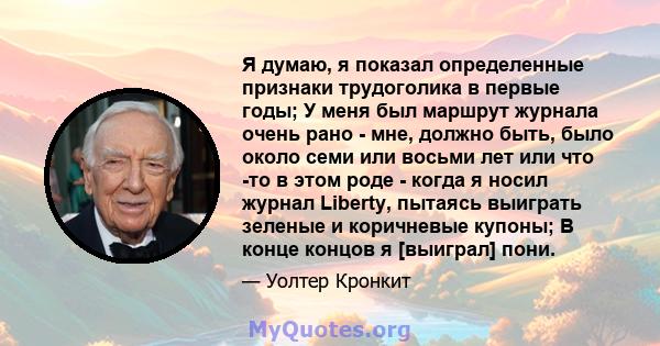 Я думаю, я показал определенные признаки трудоголика в первые годы; У меня был маршрут журнала очень рано - мне, должно быть, было около семи или восьми лет или что -то в этом роде - когда я носил журнал Liberty,