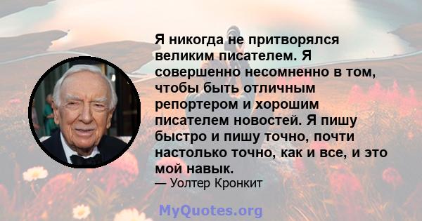 Я никогда не притворялся великим писателем. Я совершенно несомненно в том, чтобы быть отличным репортером и хорошим писателем новостей. Я пишу быстро и пишу точно, почти настолько точно, как и все, и это мой навык.