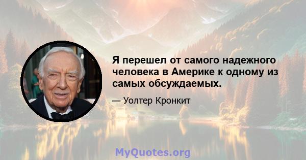 Я перешел от самого надежного человека в Америке к одному из самых обсуждаемых.