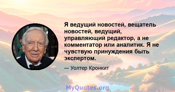 Я ведущий новостей, вещатель новостей, ведущий, управляющий редактор, а не комментатор или аналитик. Я не чувствую принуждения быть экспертом.