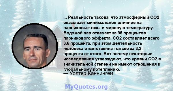 ... Реальность такова, что атмосферный CO2 оказывает минимальное влияние на парниковые газы и мировую температуру. Водяной пар отвечает за 95 процентов парникового эффекта. CO2 составляет всего 3,6 процента, при этом