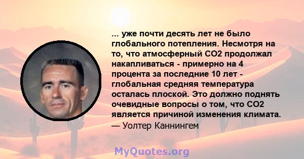 ... уже почти десять лет не было глобального потепления. Несмотря на то, что атмосферный CO2 продолжал накапливаться - примерно на 4 процента за последние 10 лет - глобальная средняя температура осталась плоской. Это