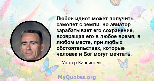 Любой идиот может получить самолет с земли, но авиатор зарабатывает его сохранение, возвращая его в любое время, в любом месте, при любых обстоятельствах, которые человек и Бог могут мечтать.