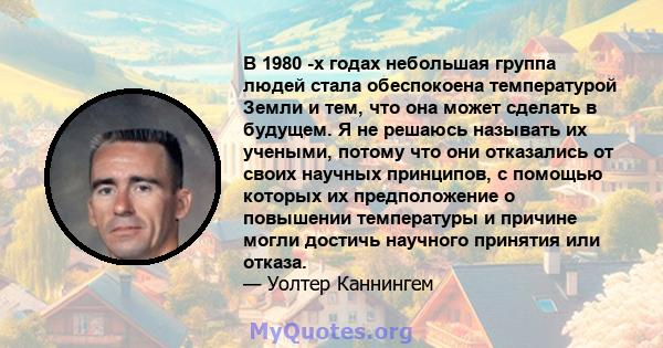 В 1980 -х годах небольшая группа людей стала обеспокоена температурой Земли и тем, что она может сделать в будущем. Я не решаюсь называть их учеными, потому что они отказались от своих научных принципов, с помощью