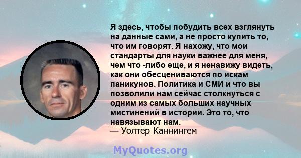 Я здесь, чтобы побудить всех взглянуть на данные сами, а не просто купить то, что им говорят. Я нахожу, что мои стандарты для науки важнее для меня, чем что -либо еще, и я ненавижу видеть, как они обесцениваются по