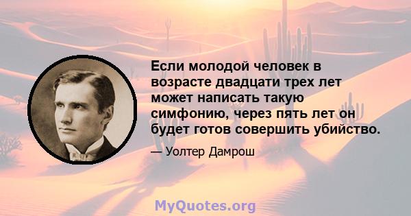 Если молодой человек в возрасте двадцати трех лет может написать такую ​​симфонию, через пять лет он будет готов совершить убийство.