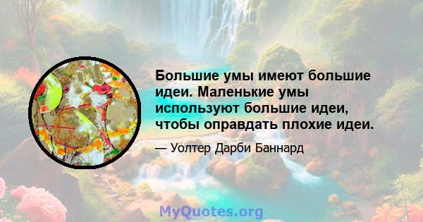 Большие умы имеют большие идеи. Маленькие умы используют большие идеи, чтобы оправдать плохие идеи.