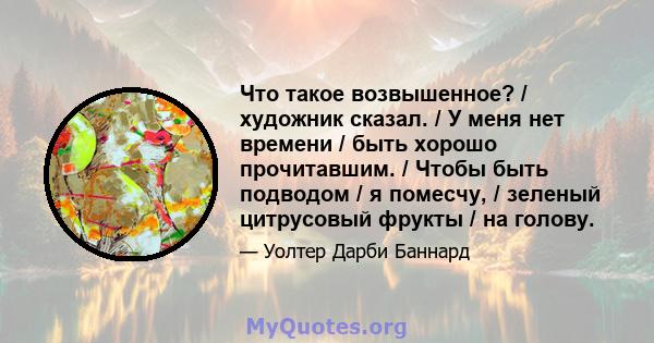 Что такое возвышенное? / художник сказал. / У меня нет времени / быть хорошо прочитавшим. / Чтобы быть подводом / я помесчу, / зеленый цитрусовый фрукты / на голову.