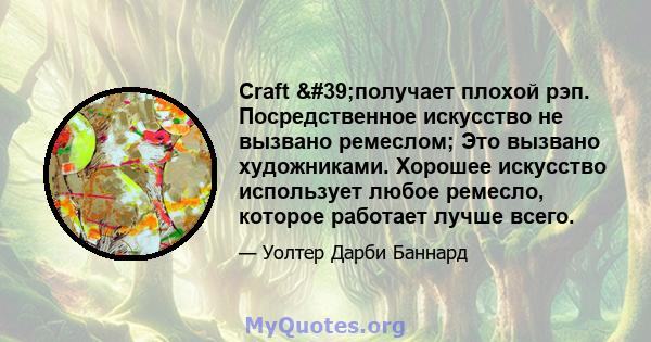 Craft 'получает плохой рэп. Посредственное искусство не вызвано ремеслом; Это вызвано художниками. Хорошее искусство использует любое ремесло, которое работает лучше всего.