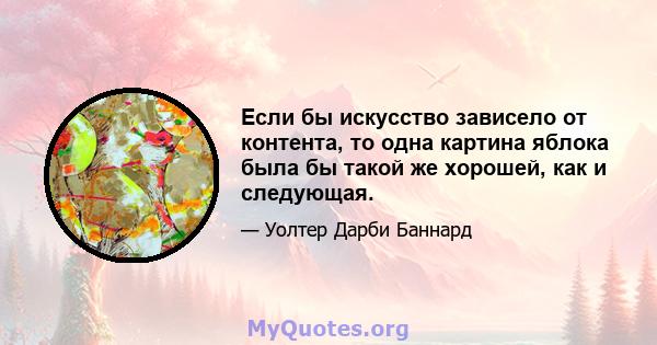 Если бы искусство зависело от контента, то одна картина яблока была бы такой же хорошей, как и следующая.