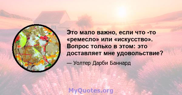 Это мало важно, если что -то «ремесло» или «искусство». Вопрос только в этом: это доставляет мне удовольствие?