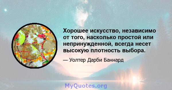 Хорошее искусство, независимо от того, насколько простой или непринужденной, всегда несет высокую плотность выбора.