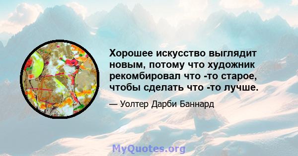 Хорошее искусство выглядит новым, потому что художник рекомбировал что -то старое, чтобы сделать что -то лучше.