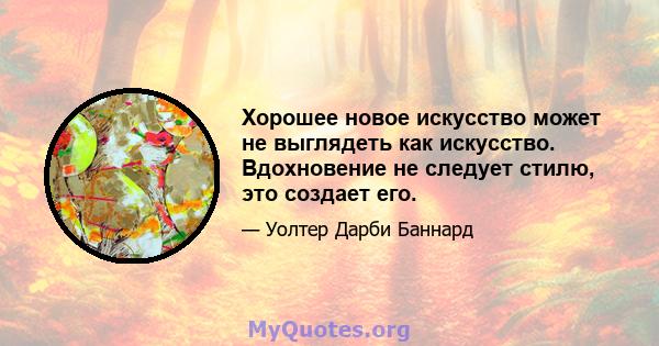 Хорошее новое искусство может не выглядеть как искусство. Вдохновение не следует стилю, это создает его.