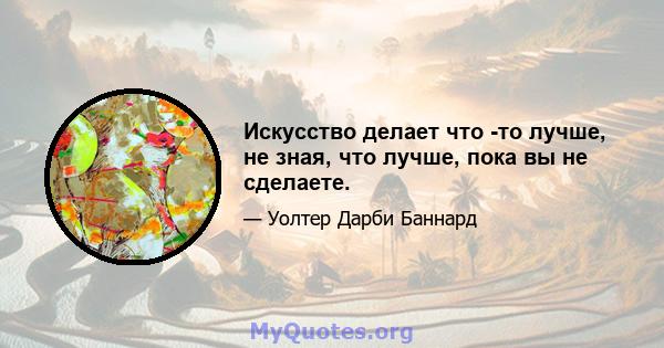 Искусство делает что -то лучше, не зная, что лучше, пока вы не сделаете.