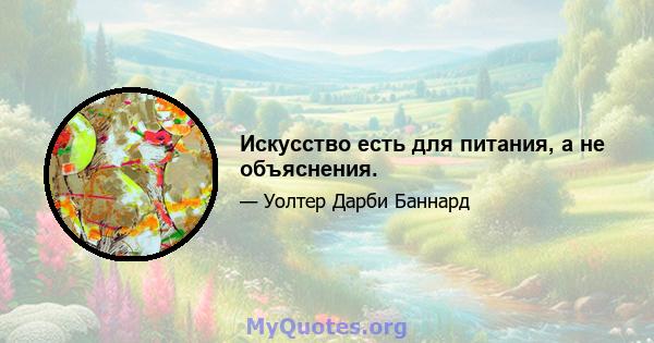 Искусство есть для питания, а не объяснения.