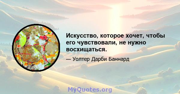 Искусство, которое хочет, чтобы его чувствовали, не нужно восхищаться.