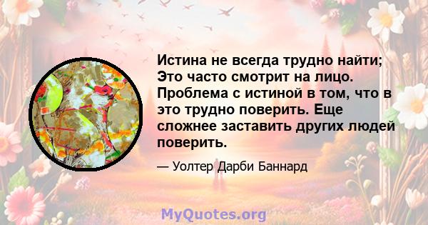 Истина не всегда трудно найти; Это часто смотрит на лицо. Проблема с истиной в том, что в это трудно поверить. Еще сложнее заставить других людей поверить.