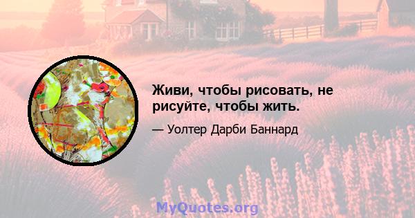 Живи, чтобы рисовать, не рисуйте, чтобы жить.