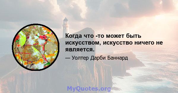 Когда что -то может быть искусством, искусство ничего не является.