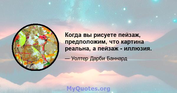 Когда вы рисуете пейзаж, предположим, что картина реальна, а пейзаж - иллюзия.