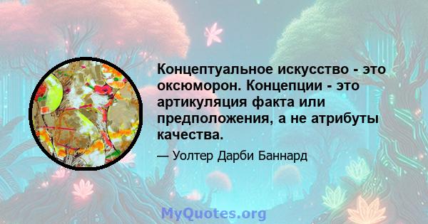 Концептуальное искусство - это оксюморон. Концепции - это артикуляция факта или предположения, а не атрибуты качества.