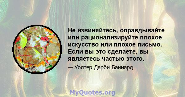 Не извиняйтесь, оправдывайте или рационализируйте плохое искусство или плохое письмо. Если вы это сделаете, вы являетесь частью этого.