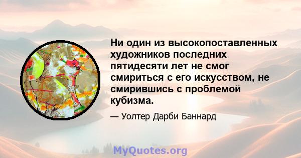 Ни один из высокопоставленных художников последних пятидесяти лет не смог смириться с его искусством, не смирившись с проблемой кубизма.