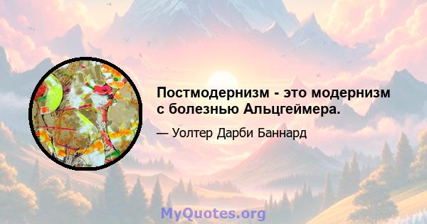 Постмодернизм - это модернизм с болезнью Альцгеймера.